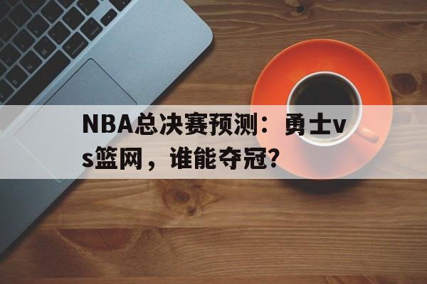 NBA总决赛预测：勇士vs篮网，谁能夺冠？的简单介绍