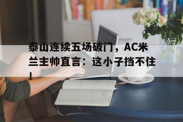 泰山连续五场破门，AC米兰主帅直言：这小子挡不住！
