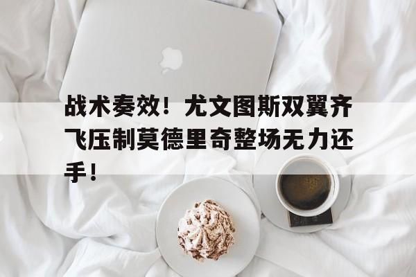 战术奏效！尤文图斯双翼齐飞压制莫德里奇整场无力还手！